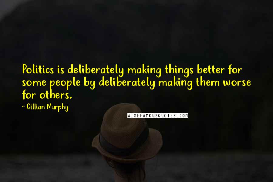 Cillian Murphy Quotes: Politics is deliberately making things better for some people by deliberately making them worse for others.