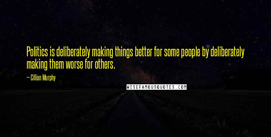 Cillian Murphy Quotes: Politics is deliberately making things better for some people by deliberately making them worse for others.