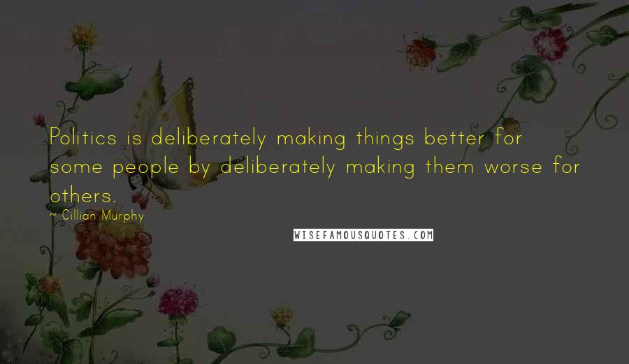 Cillian Murphy Quotes: Politics is deliberately making things better for some people by deliberately making them worse for others.