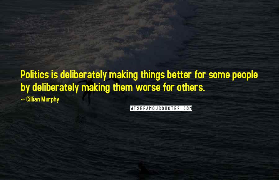Cillian Murphy Quotes: Politics is deliberately making things better for some people by deliberately making them worse for others.