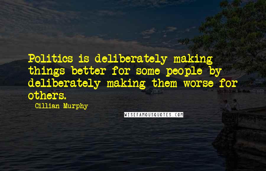 Cillian Murphy Quotes: Politics is deliberately making things better for some people by deliberately making them worse for others.