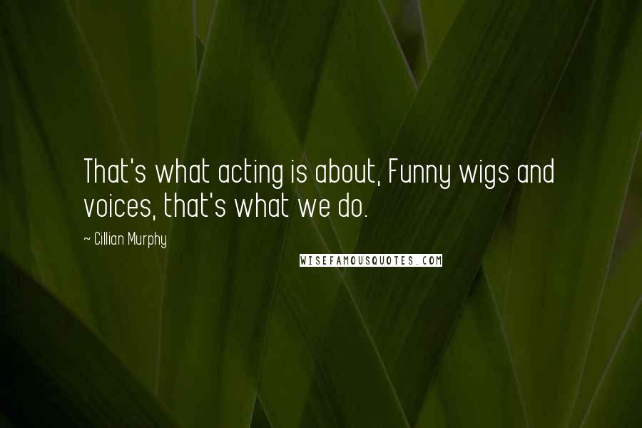 Cillian Murphy Quotes: That's what acting is about, Funny wigs and voices, that's what we do.