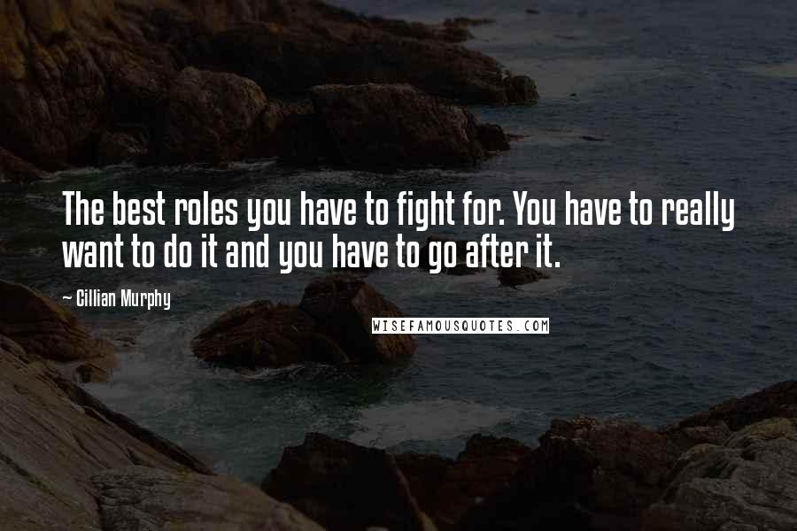 Cillian Murphy Quotes: The best roles you have to fight for. You have to really want to do it and you have to go after it.