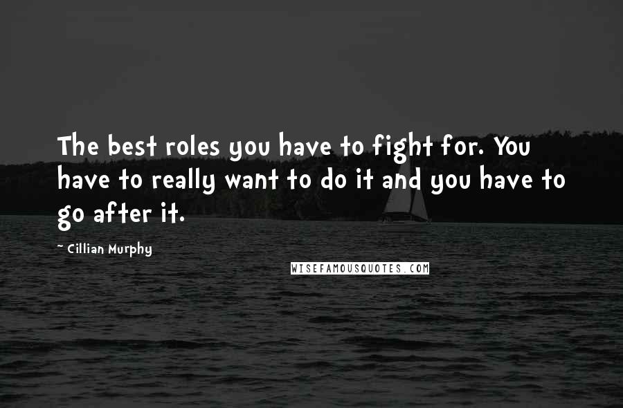 Cillian Murphy Quotes: The best roles you have to fight for. You have to really want to do it and you have to go after it.