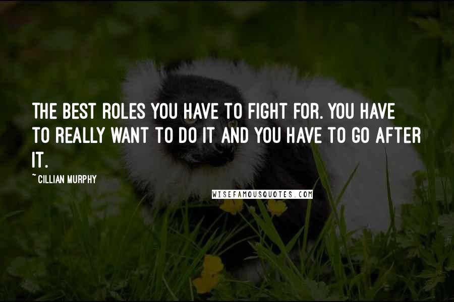 Cillian Murphy Quotes: The best roles you have to fight for. You have to really want to do it and you have to go after it.