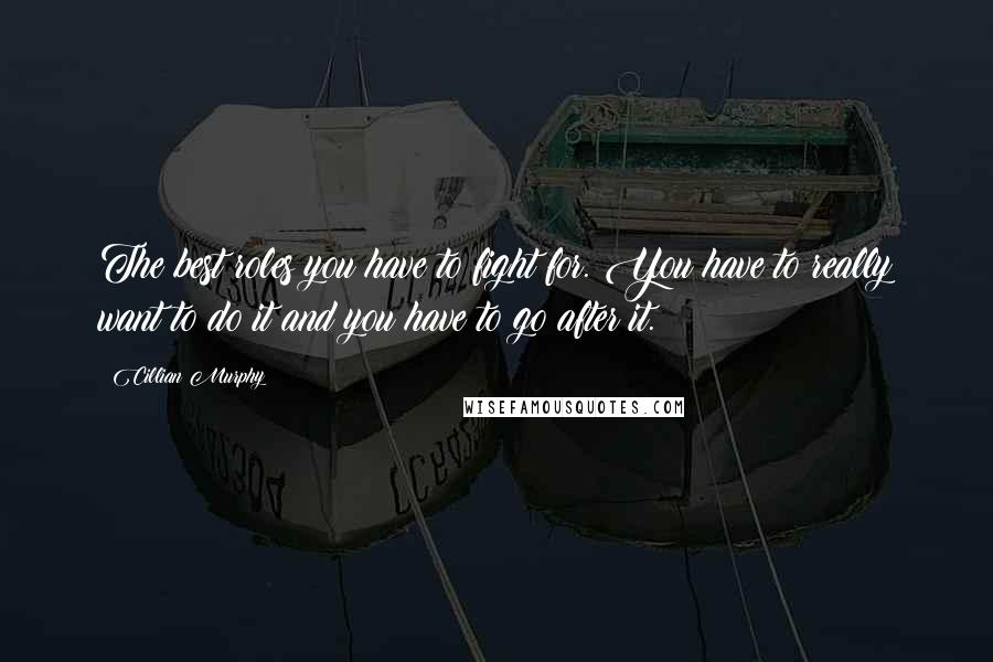 Cillian Murphy Quotes: The best roles you have to fight for. You have to really want to do it and you have to go after it.