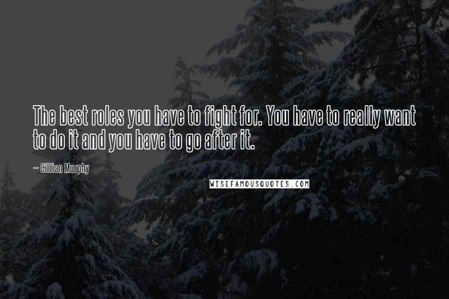 Cillian Murphy Quotes: The best roles you have to fight for. You have to really want to do it and you have to go after it.