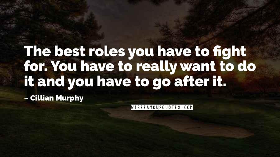 Cillian Murphy Quotes: The best roles you have to fight for. You have to really want to do it and you have to go after it.