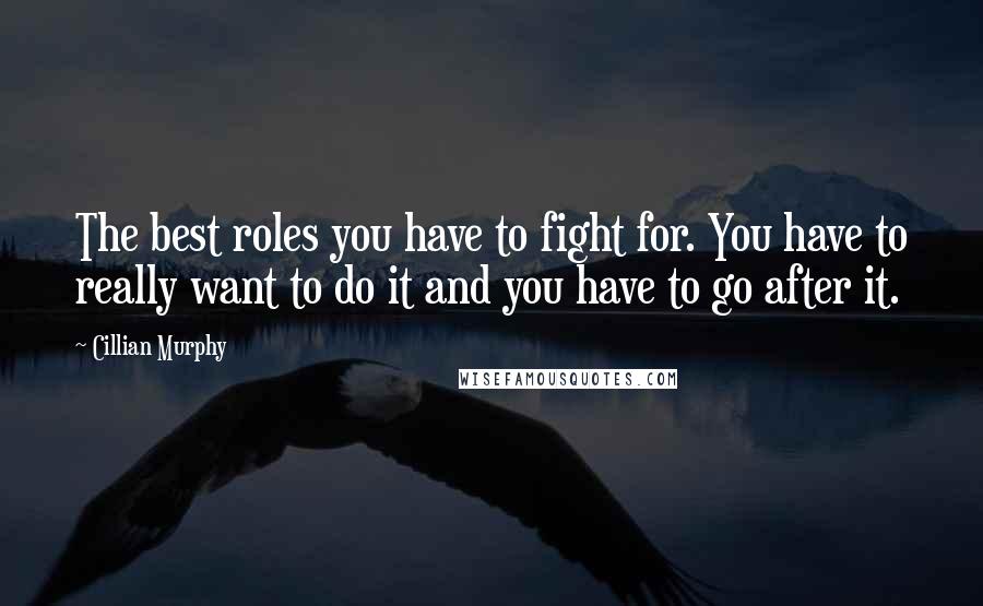 Cillian Murphy Quotes: The best roles you have to fight for. You have to really want to do it and you have to go after it.