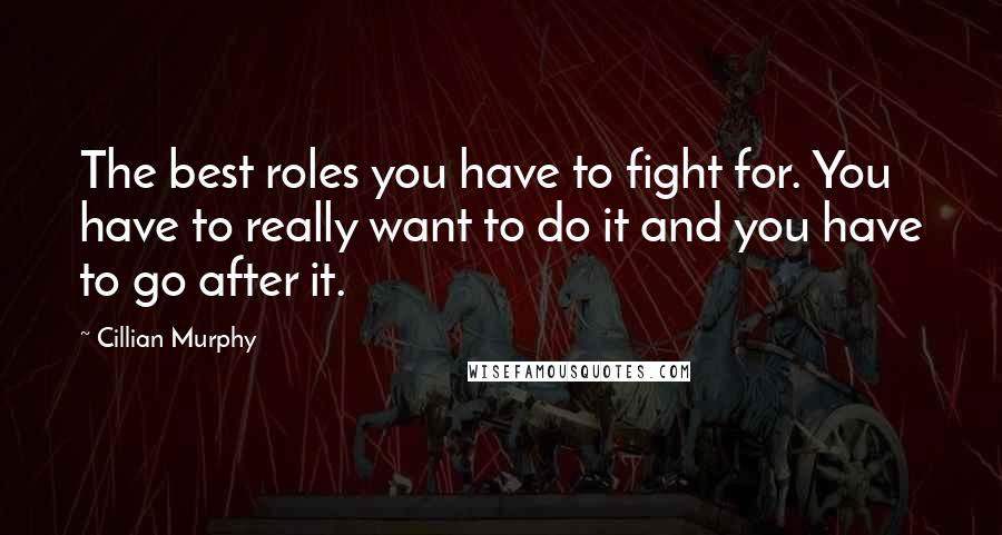 Cillian Murphy Quotes: The best roles you have to fight for. You have to really want to do it and you have to go after it.