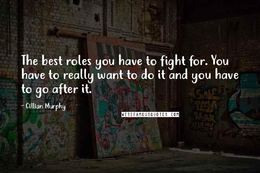 Cillian Murphy Quotes: The best roles you have to fight for. You have to really want to do it and you have to go after it.