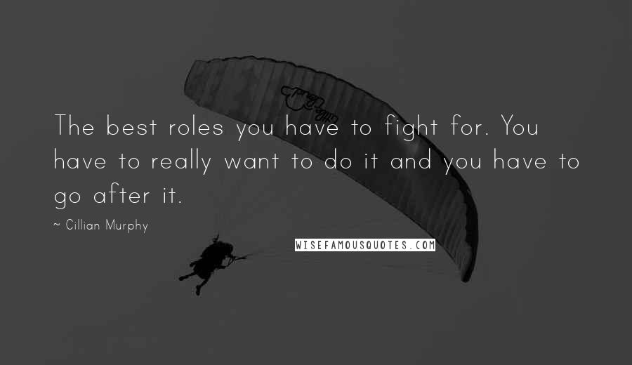 Cillian Murphy Quotes: The best roles you have to fight for. You have to really want to do it and you have to go after it.