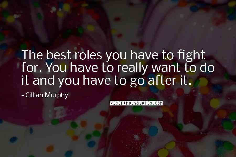 Cillian Murphy Quotes: The best roles you have to fight for. You have to really want to do it and you have to go after it.