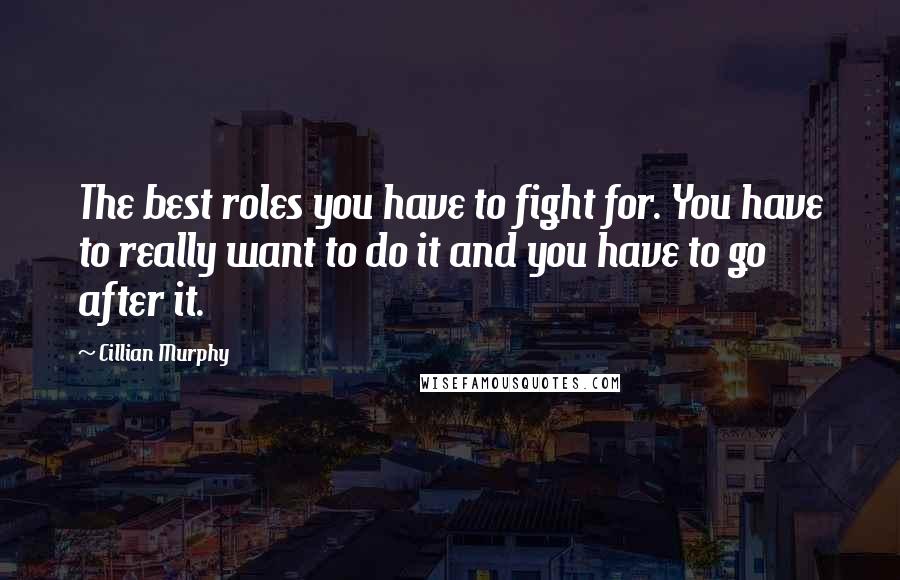 Cillian Murphy Quotes: The best roles you have to fight for. You have to really want to do it and you have to go after it.