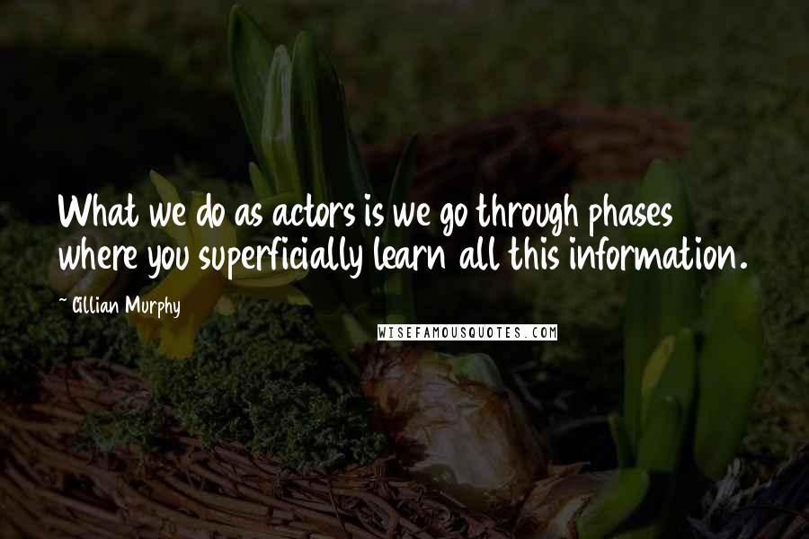 Cillian Murphy Quotes: What we do as actors is we go through phases where you superficially learn all this information.