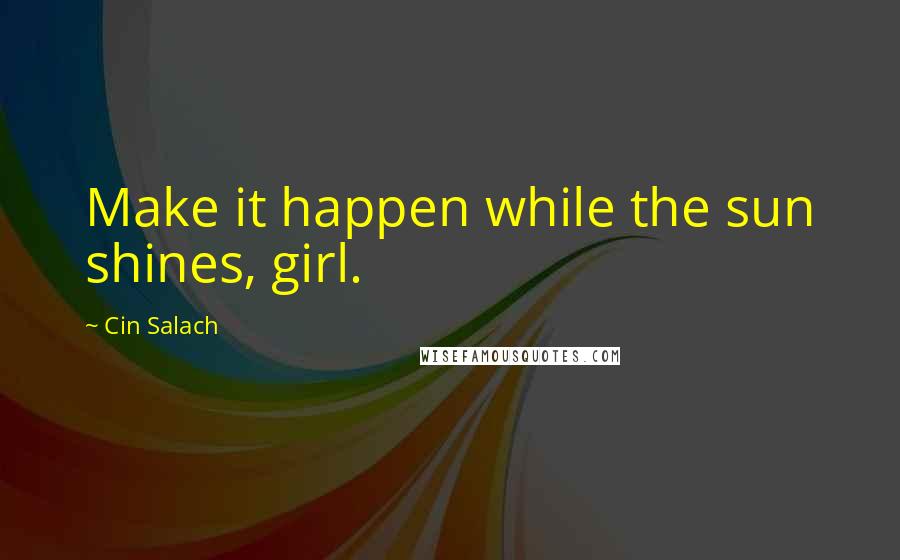 Cin Salach Quotes: Make it happen while the sun shines, girl.