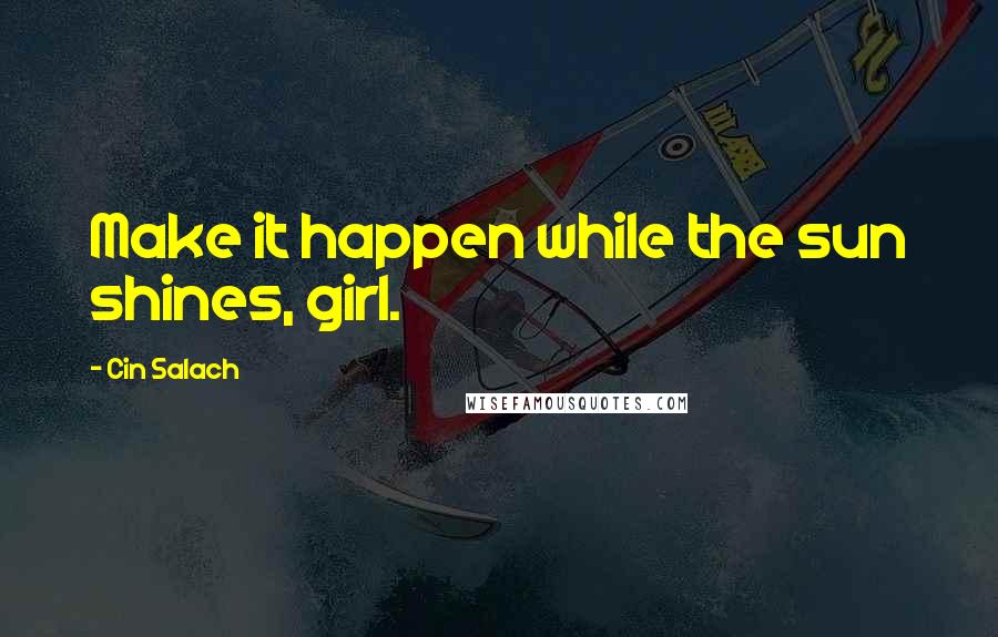 Cin Salach Quotes: Make it happen while the sun shines, girl.