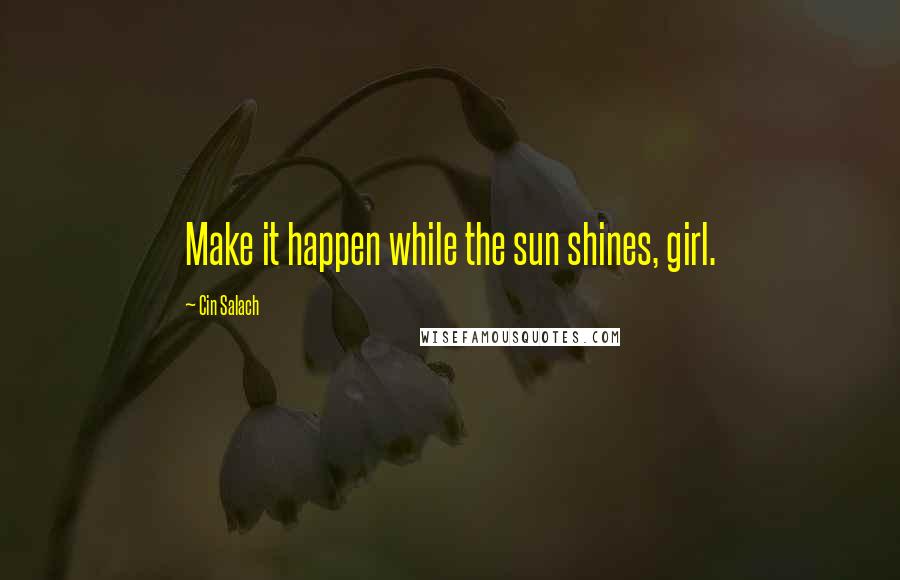 Cin Salach Quotes: Make it happen while the sun shines, girl.