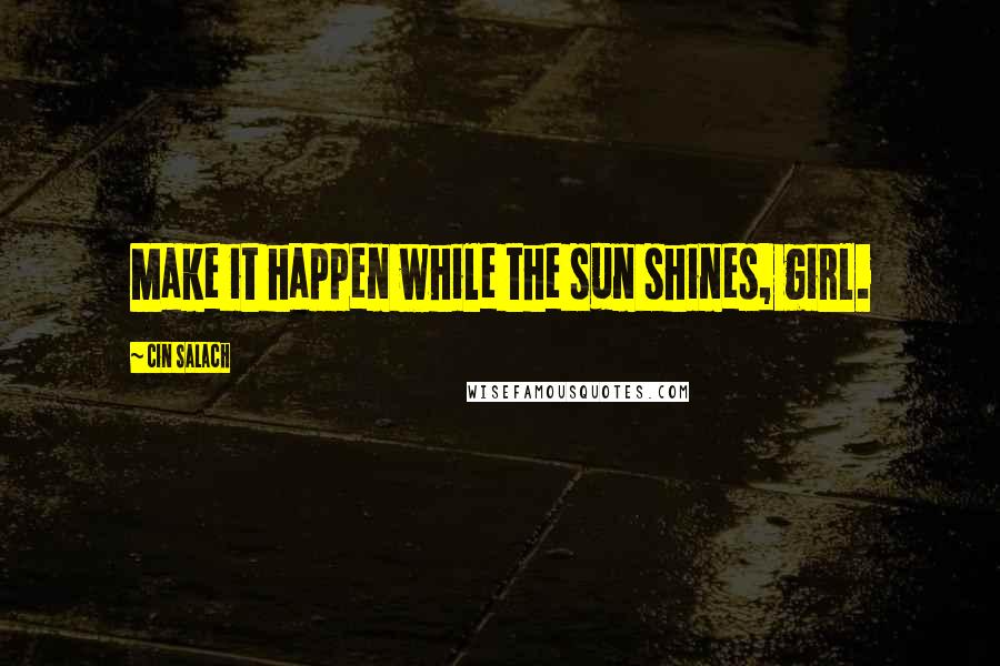 Cin Salach Quotes: Make it happen while the sun shines, girl.