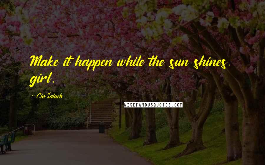 Cin Salach Quotes: Make it happen while the sun shines, girl.