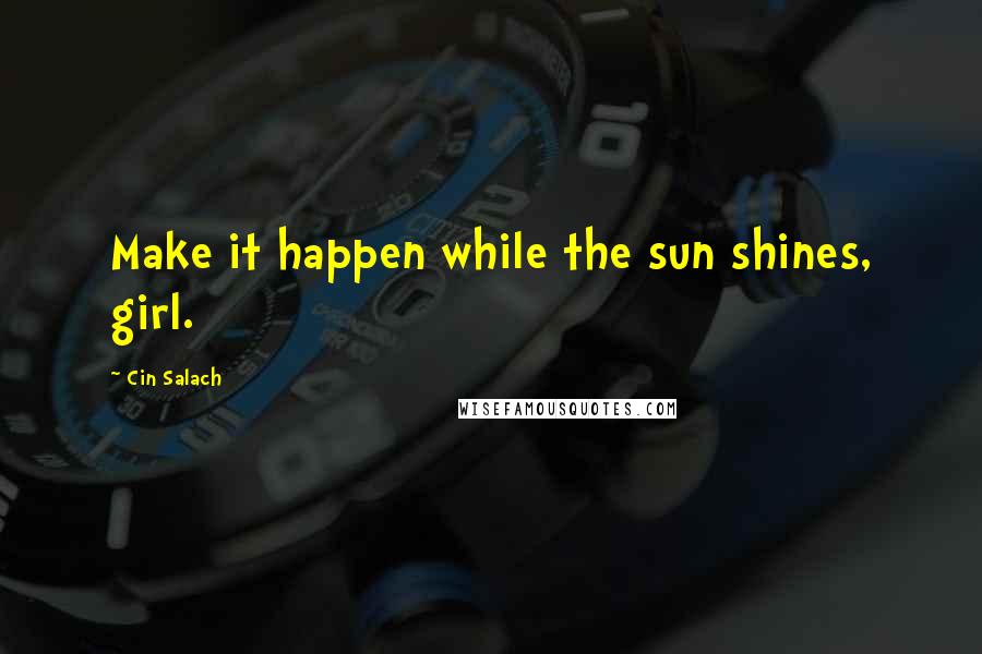 Cin Salach Quotes: Make it happen while the sun shines, girl.
