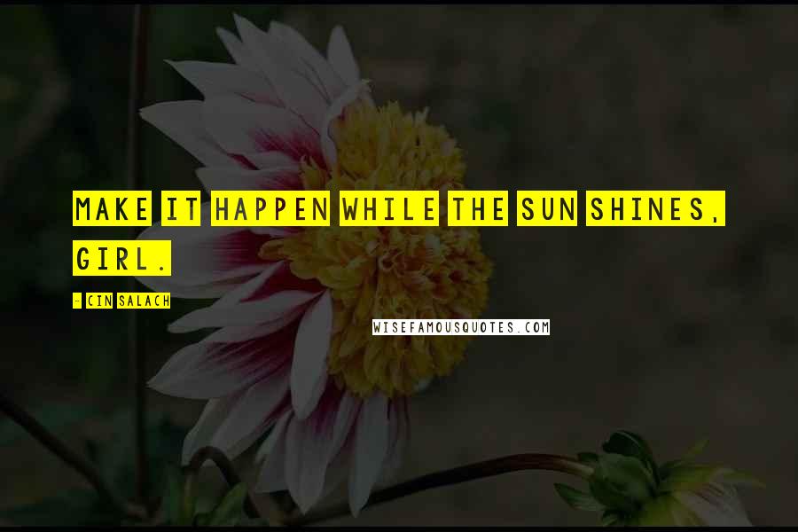 Cin Salach Quotes: Make it happen while the sun shines, girl.