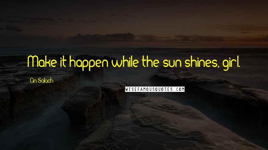 Cin Salach Quotes: Make it happen while the sun shines, girl.