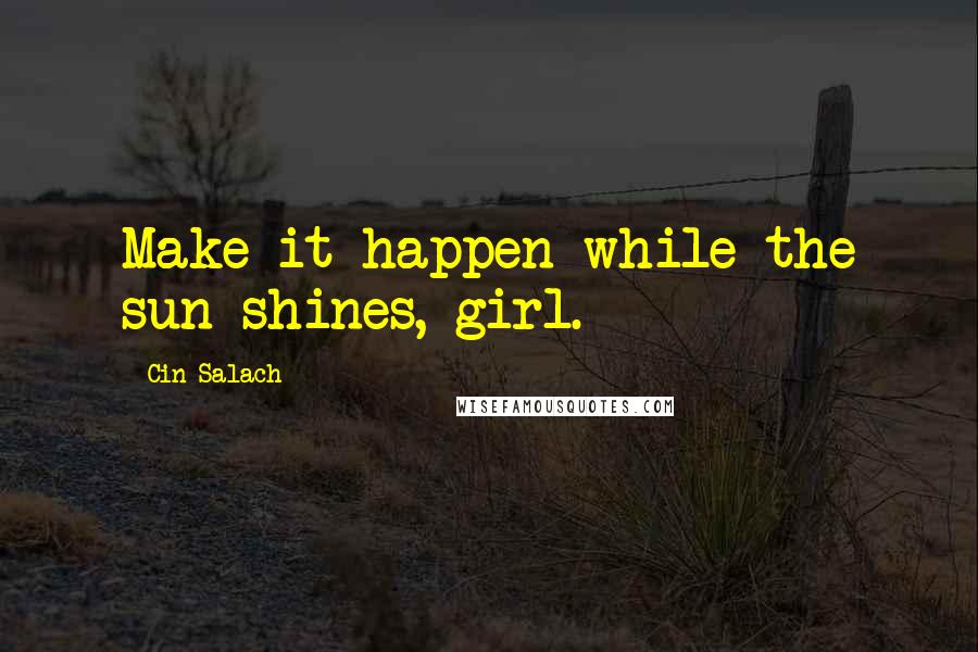 Cin Salach Quotes: Make it happen while the sun shines, girl.