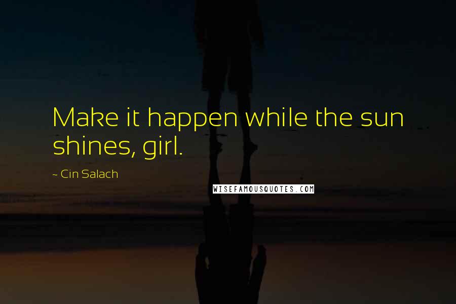 Cin Salach Quotes: Make it happen while the sun shines, girl.