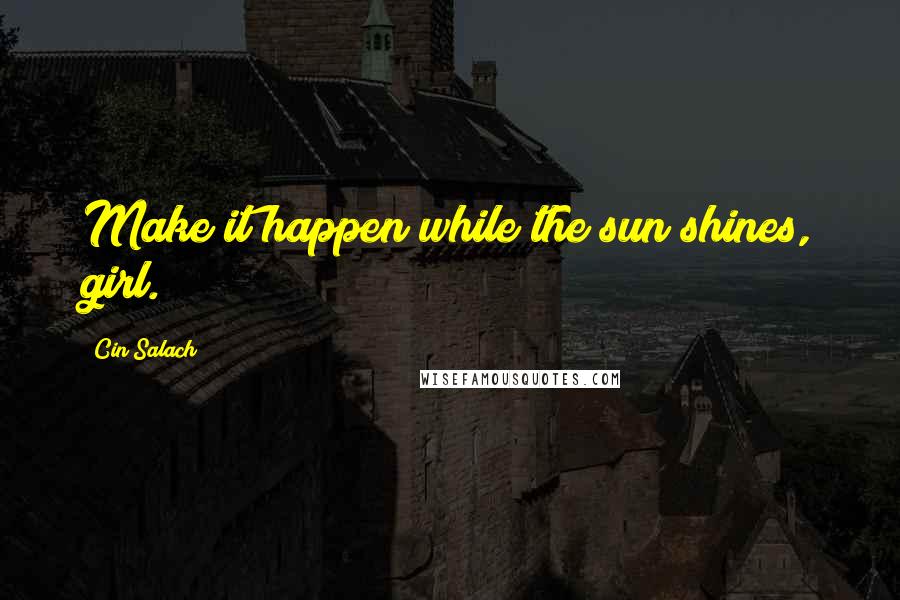 Cin Salach Quotes: Make it happen while the sun shines, girl.