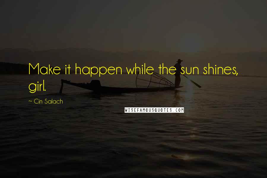 Cin Salach Quotes: Make it happen while the sun shines, girl.