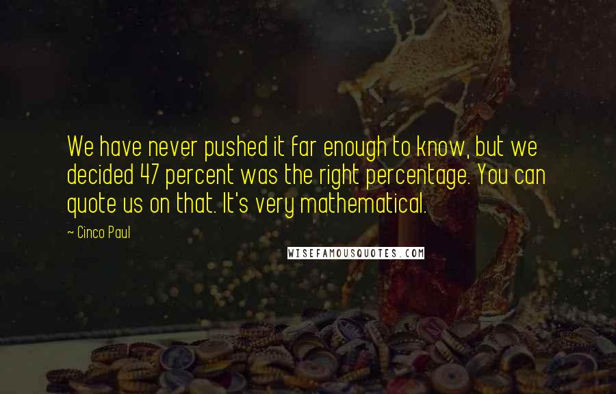 Cinco Paul Quotes: We have never pushed it far enough to know, but we decided 47 percent was the right percentage. You can quote us on that. It's very mathematical.