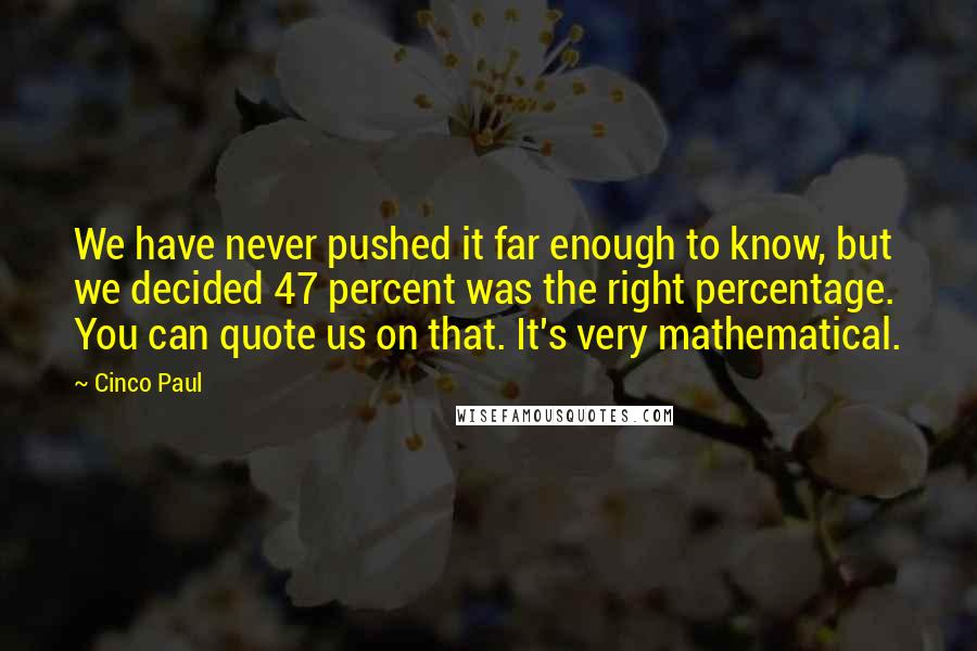 Cinco Paul Quotes: We have never pushed it far enough to know, but we decided 47 percent was the right percentage. You can quote us on that. It's very mathematical.