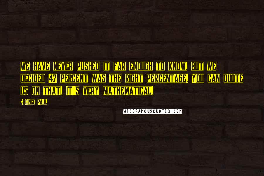 Cinco Paul Quotes: We have never pushed it far enough to know, but we decided 47 percent was the right percentage. You can quote us on that. It's very mathematical.
