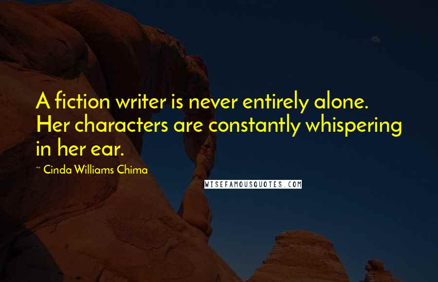 Cinda Williams Chima Quotes: A fiction writer is never entirely alone. Her characters are constantly whispering in her ear.