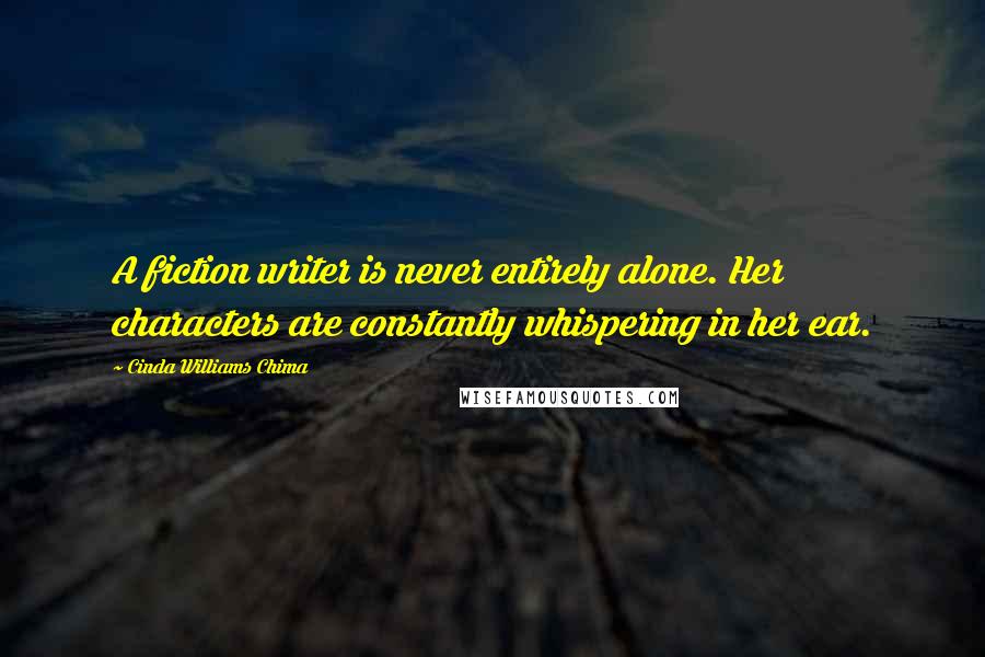 Cinda Williams Chima Quotes: A fiction writer is never entirely alone. Her characters are constantly whispering in her ear.