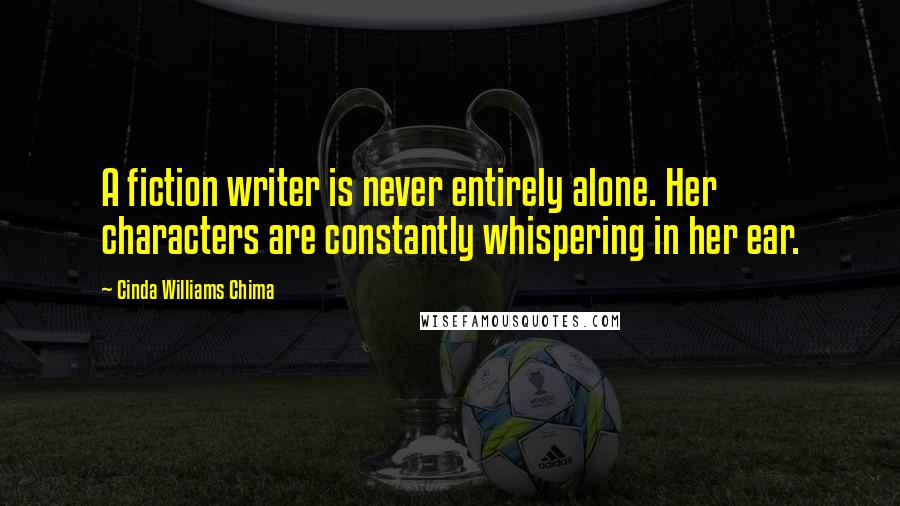 Cinda Williams Chima Quotes: A fiction writer is never entirely alone. Her characters are constantly whispering in her ear.