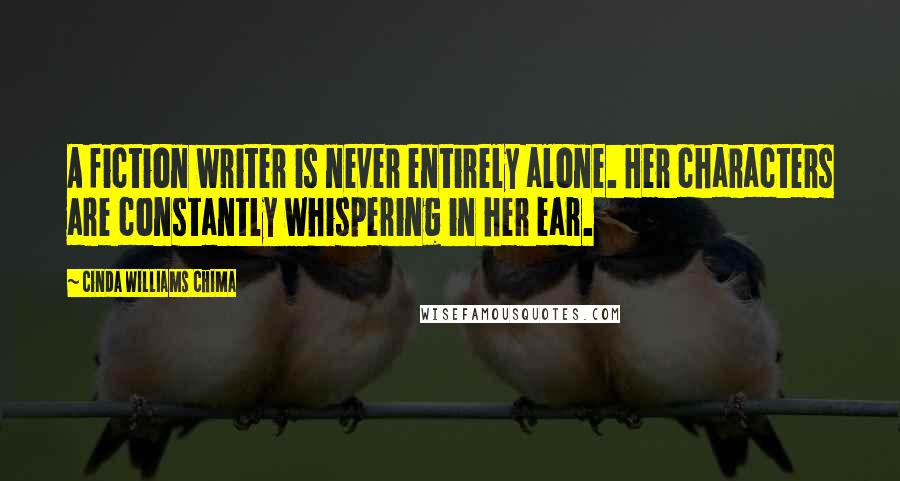 Cinda Williams Chima Quotes: A fiction writer is never entirely alone. Her characters are constantly whispering in her ear.