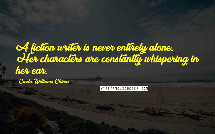 Cinda Williams Chima Quotes: A fiction writer is never entirely alone. Her characters are constantly whispering in her ear.