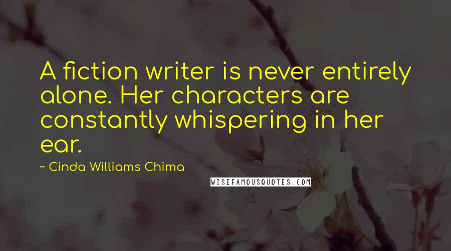 Cinda Williams Chima Quotes: A fiction writer is never entirely alone. Her characters are constantly whispering in her ear.