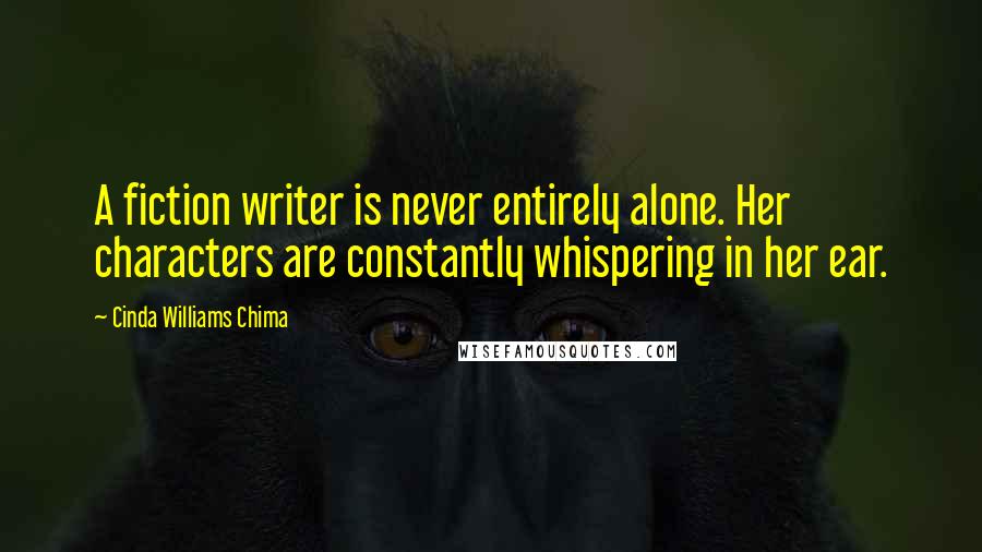 Cinda Williams Chima Quotes: A fiction writer is never entirely alone. Her characters are constantly whispering in her ear.