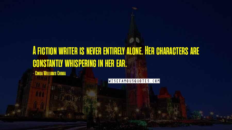 Cinda Williams Chima Quotes: A fiction writer is never entirely alone. Her characters are constantly whispering in her ear.