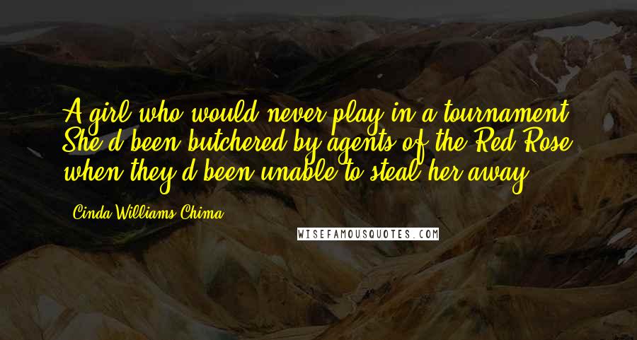 Cinda Williams Chima Quotes: A girl who would never play in a tournament. She'd been butchered by agents of the Red Rose when they'd been unable to steal her away.