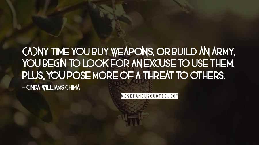 Cinda Williams Chima Quotes: (A)ny time you buy weapons, or build an army, you begin to look for an excuse to use them. Plus, you pose more of a threat to others.