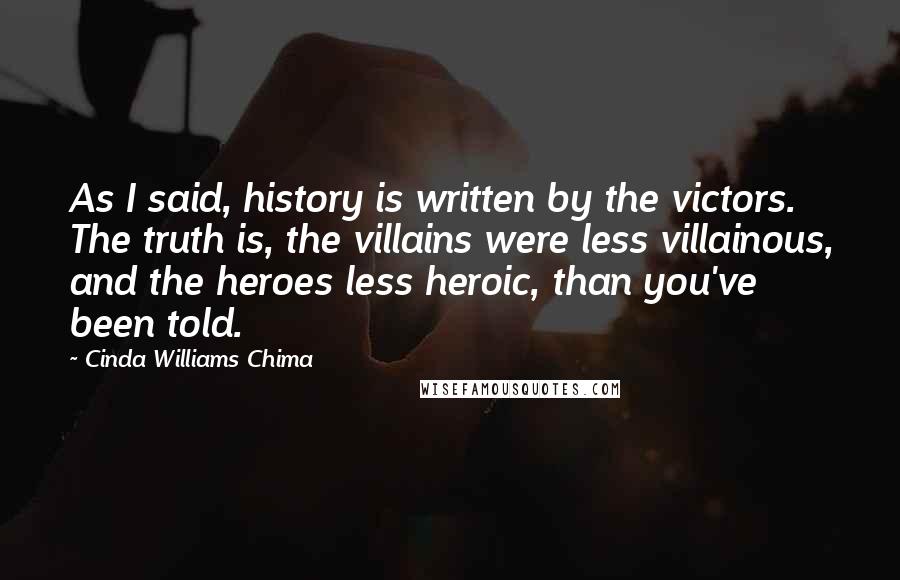 Cinda Williams Chima Quotes: As I said, history is written by the victors. The truth is, the villains were less villainous, and the heroes less heroic, than you've been told.