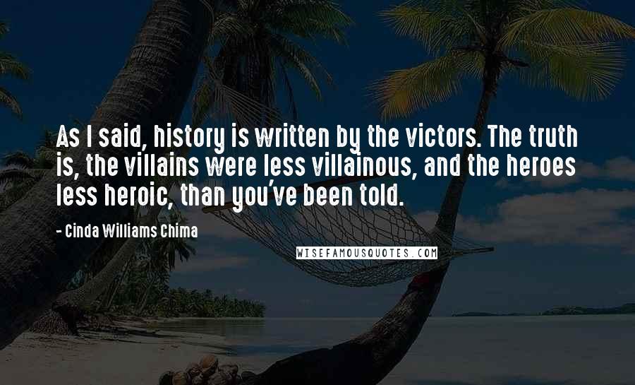 Cinda Williams Chima Quotes: As I said, history is written by the victors. The truth is, the villains were less villainous, and the heroes less heroic, than you've been told.