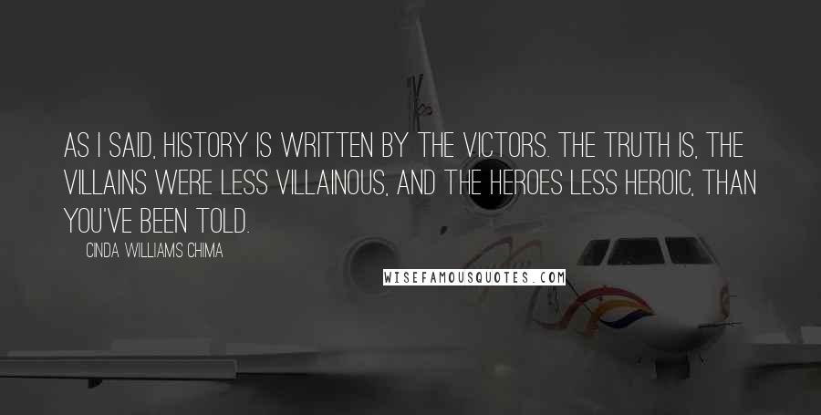 Cinda Williams Chima Quotes: As I said, history is written by the victors. The truth is, the villains were less villainous, and the heroes less heroic, than you've been told.