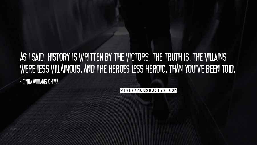 Cinda Williams Chima Quotes: As I said, history is written by the victors. The truth is, the villains were less villainous, and the heroes less heroic, than you've been told.