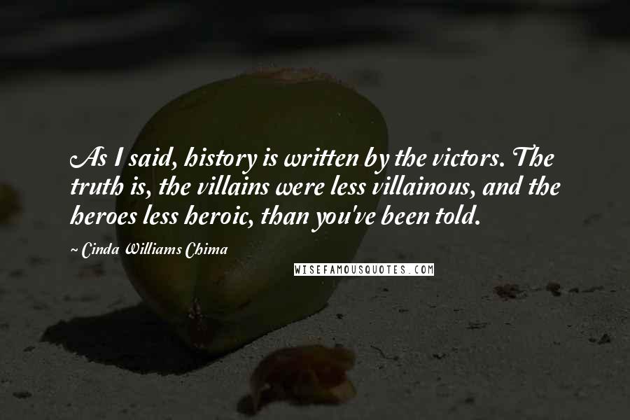 Cinda Williams Chima Quotes: As I said, history is written by the victors. The truth is, the villains were less villainous, and the heroes less heroic, than you've been told.