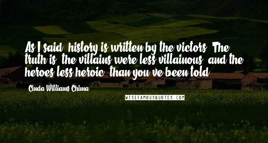Cinda Williams Chima Quotes: As I said, history is written by the victors. The truth is, the villains were less villainous, and the heroes less heroic, than you've been told.